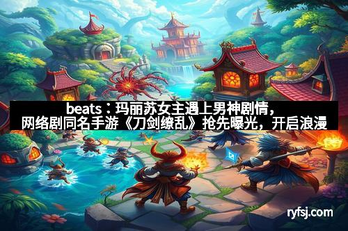 beats:玛丽苏女主遇上男神剧情,网络剧同名手游《刀剑缭乱》抢先曝光,开启浪漫武侠新纪元
