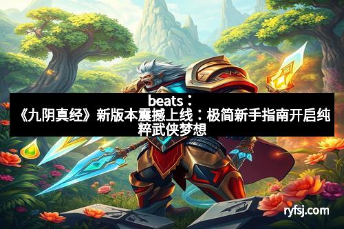 beats:《九阴真经》新版本震撼上线:极简新手指南开启纯粹武侠梦想