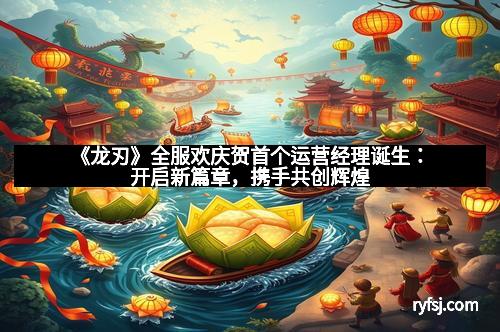 《龙刃》全服欢庆贺首个运营经理诞生:开启新篇章,携手共创辉煌